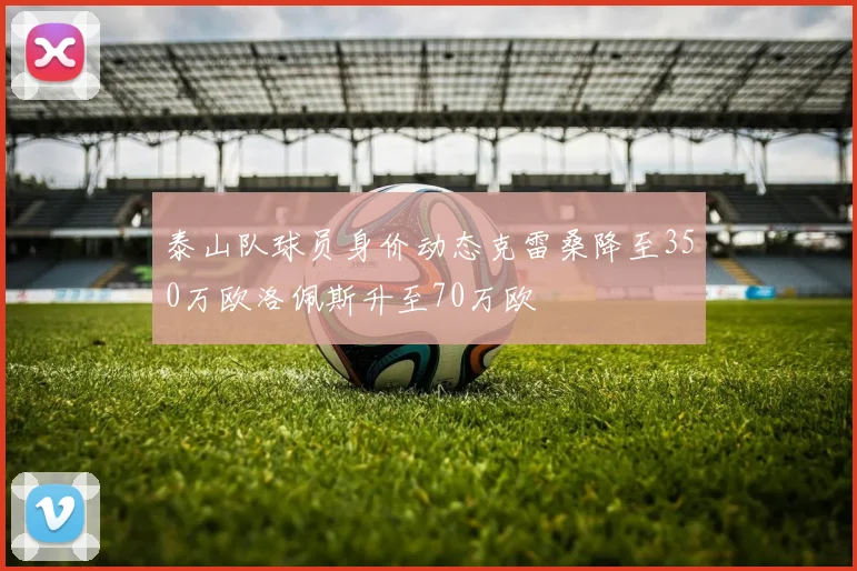 泰山队球员身价动态克雷桑降至350万欧洛佩斯升至70万欧