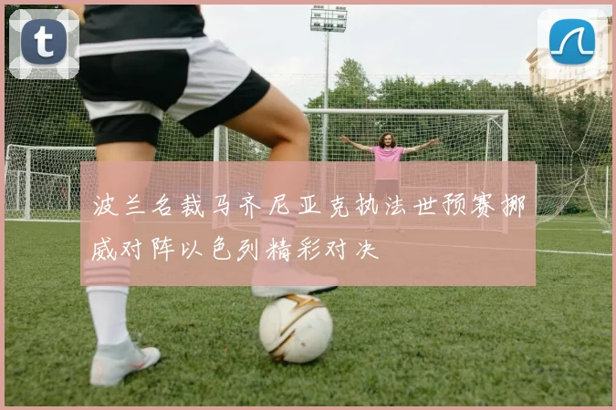 波兰名裁马齐尼亚克执法世预赛挪威对阵以色列精彩对决