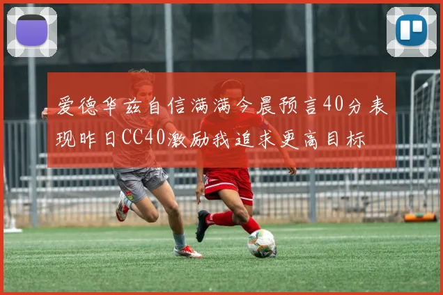 爱德华兹自信满满今晨预言40分表现昨日CC40激励我追求更高目标