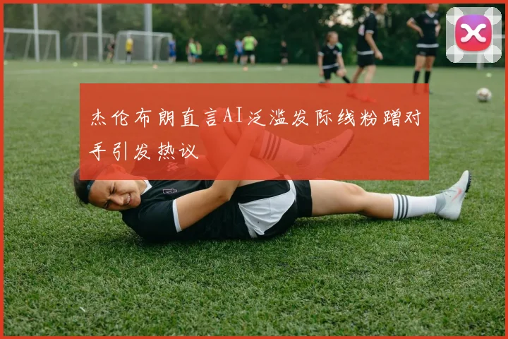 杰伦布朗直言AI泛滥发际线粉蹭对手引发热议