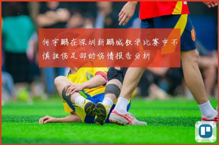 何宇鹏在深圳新鹏城教学比赛中不慎扭伤足部的伤情报告分析