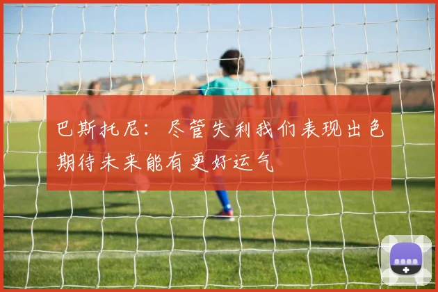 巴斯托尼：尽管失利我们表现出色期待未来能有更好运气