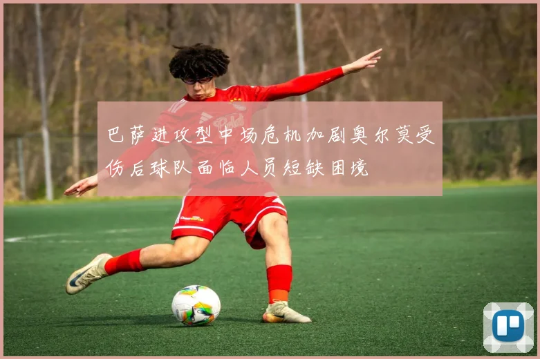 巴萨进攻型中场危机加剧奥尔莫受伤后球队面临人员短缺困境