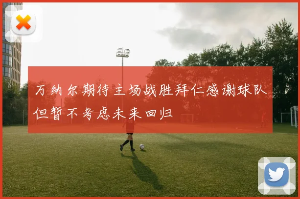 万纳尔期待主场战胜拜仁感谢球队但暂不考虑未来回归