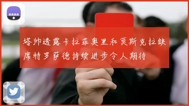 塔帅透露卡拉菲奥里和莫斯克拉缺席特罗萨德持续进步令人期待