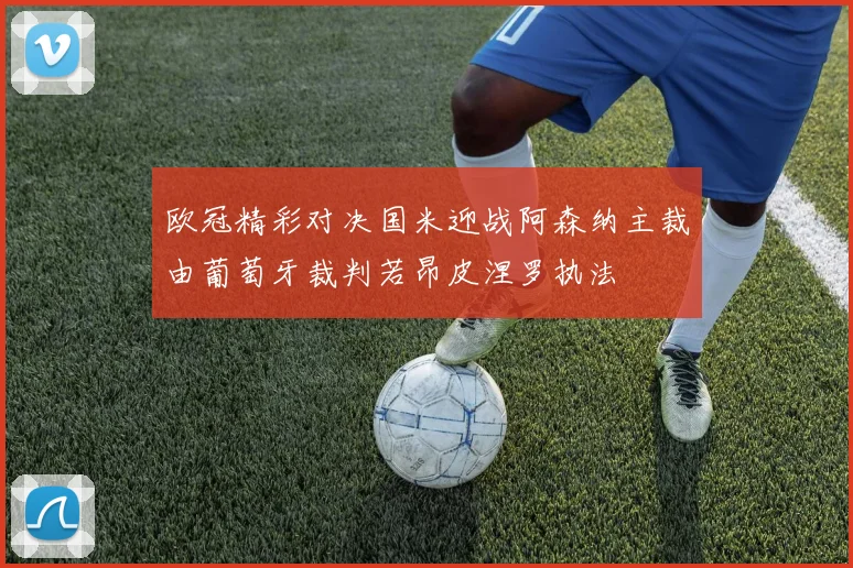 欧冠精彩对决国米迎战阿森纳主裁由葡萄牙裁判若昂皮涅罗执法