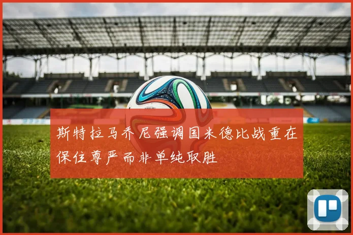 斯特拉马乔尼强调国米德比战重在保住尊严而非单纯取胜