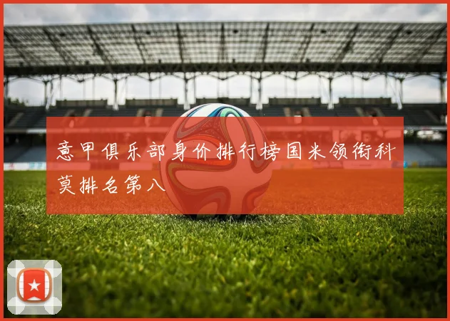 意甲俱乐部身价排行榜国米领衔科莫排名第八