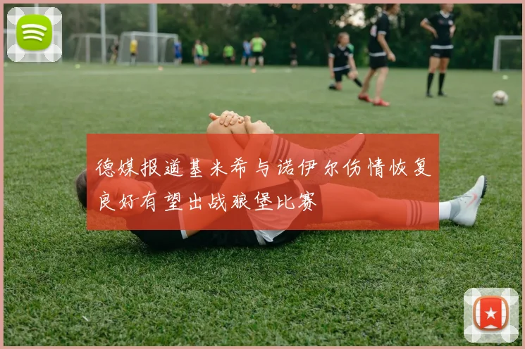 德媒报道基米希与诺伊尔伤情恢复良好有望出战狼堡比赛