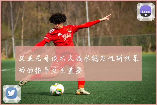 皮亚尼奇谈尤文战术稳定性斯帕莱蒂的指导至关重要