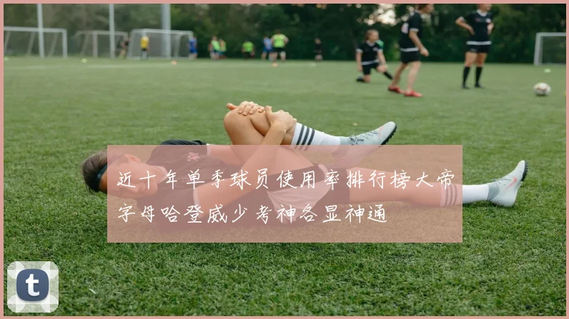 近十年单季球员使用率排行榜大帝字母哈登威少考神各显神通