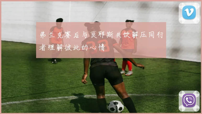 弗兰克赛后与莫耶斯共饮解压同行者理解彼此的心情