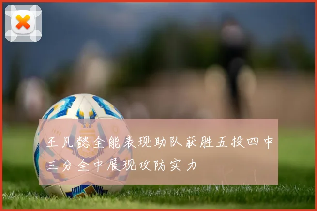 王凡懿全能表现助队获胜五投四中三分全中展现攻防实力