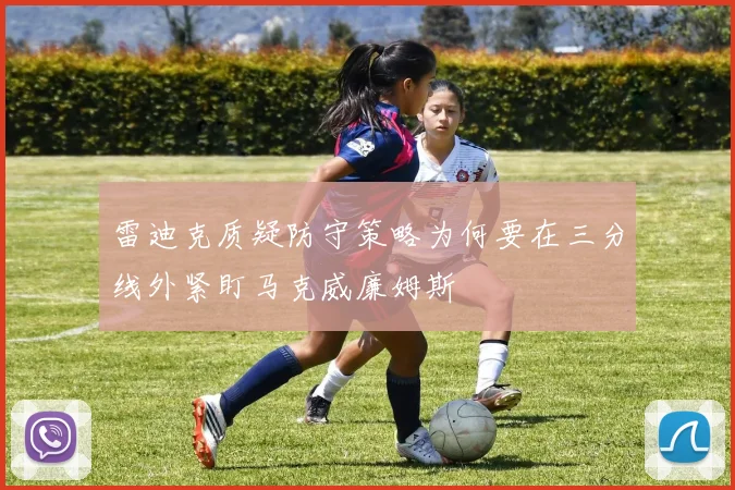 雷迪克质疑防守策略为何要在三分线外紧盯马克威廉姆斯