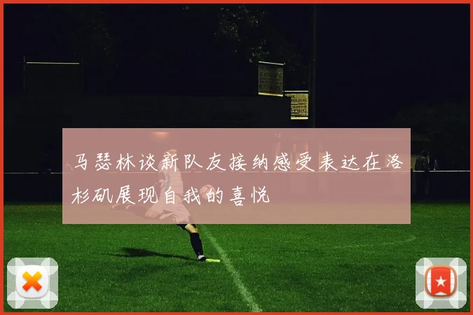 马瑟林谈新队友接纳感受表达在洛杉矶展现自我的喜悦