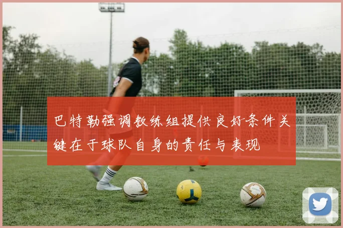 巴特勒强调教练组提供良好条件关键在于球队自身的责任与表现