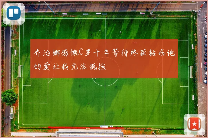 乔治娜感慨C罗十年等待终获钻戒他的爱让我无法抵挡