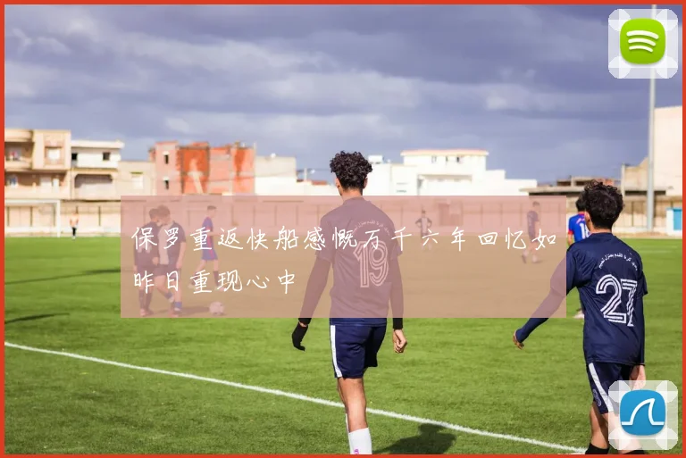 保罗重返快船感慨万千六年回忆如昨日重现心中