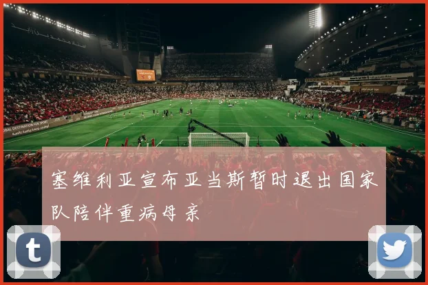 塞维利亚宣布亚当斯暂时退出国家队陪伴重病母亲