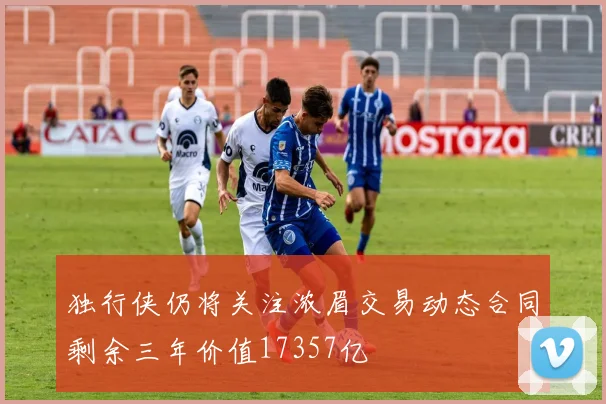 独行侠仍将关注浓眉交易动态合同剩余三年价值17357亿