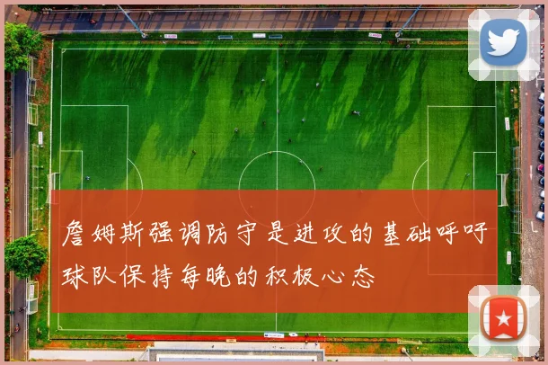 詹姆斯强调防守是进攻的基础呼吁球队保持每晚的积极心态