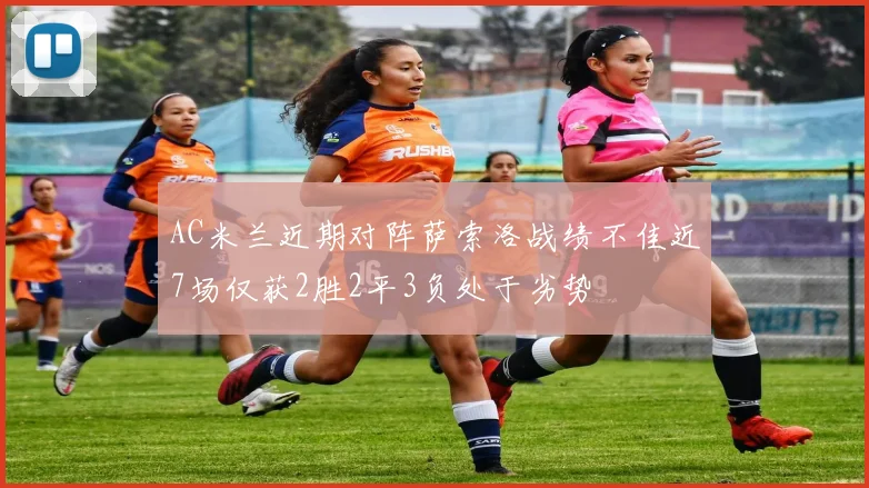 AC米兰近期对阵萨索洛战绩不佳近7场仅获2胜2平3负处于劣势