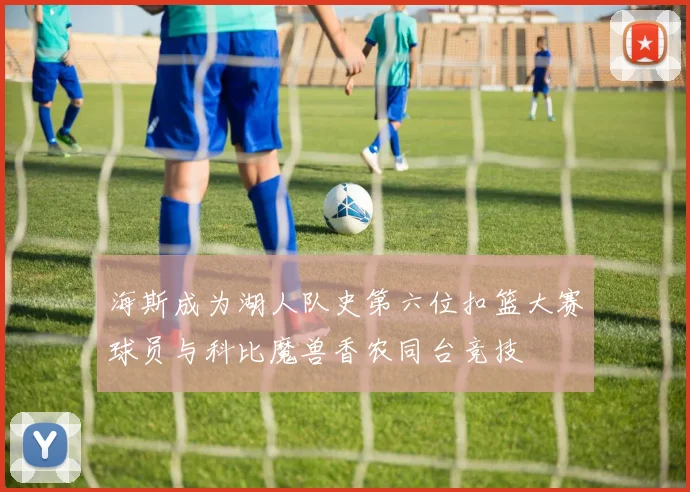 海斯成为湖人队史第六位扣篮大赛球员与科比魔兽香农同台竞技