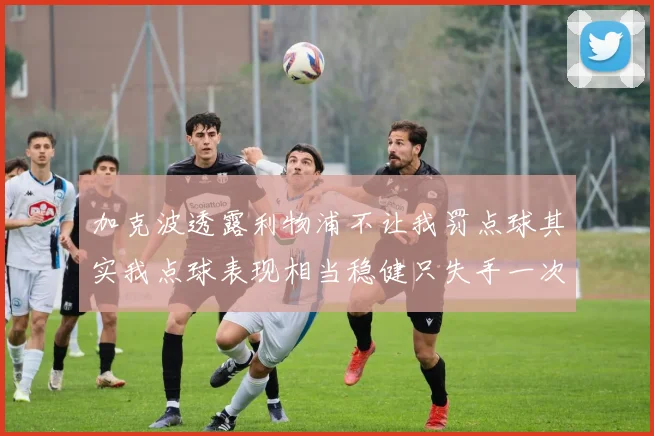 加克波透露利物浦不让我罚点球其实我点球表现相当稳健只失手一次