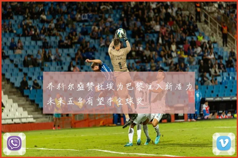 乔科尔盛赞杜埃为巴黎注入新活力未来五年有望夺金球奖