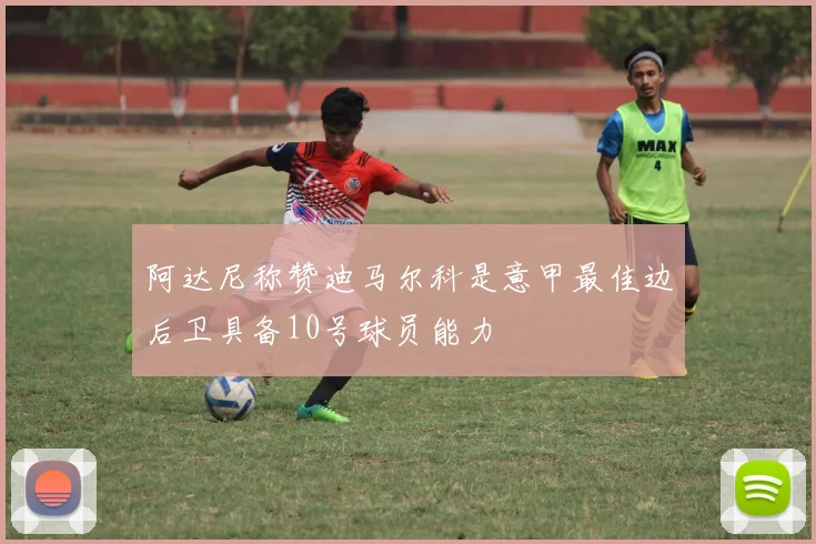 阿达尼称赞迪马尔科是意甲最佳边后卫具备10号球员能力