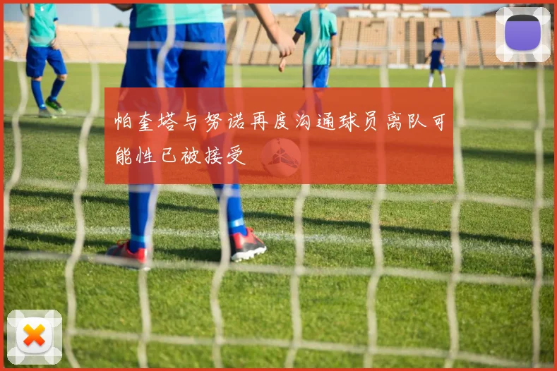 帕奎塔与努诺再度沟通球员离队可能性已被接受