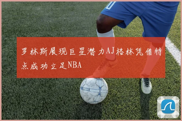 罗林斯展现巨星潜力AJ格林凭借特点成功立足NBA