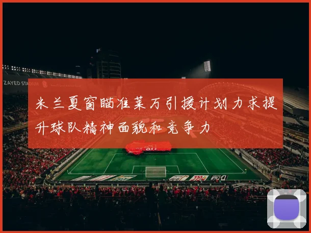 米兰夏窗瞄准莱万引援计划力求提升球队精神面貌和竞争力