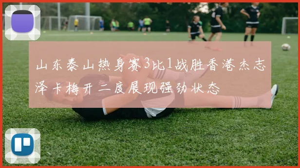 山东泰山热身赛3比1战胜香港杰志泽卡梅开二度展现强劲状态