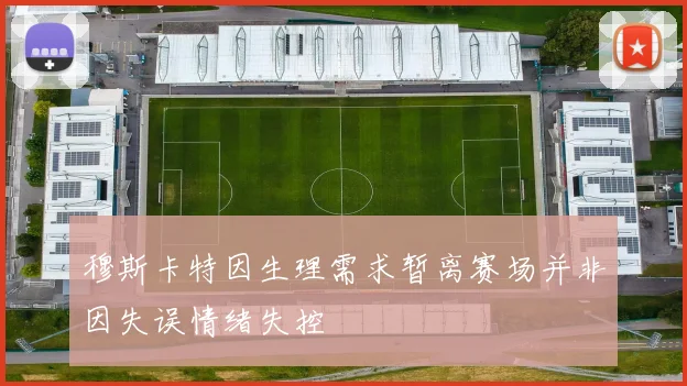 穆斯卡特因生理需求暂离赛场并非因失误情绪失控