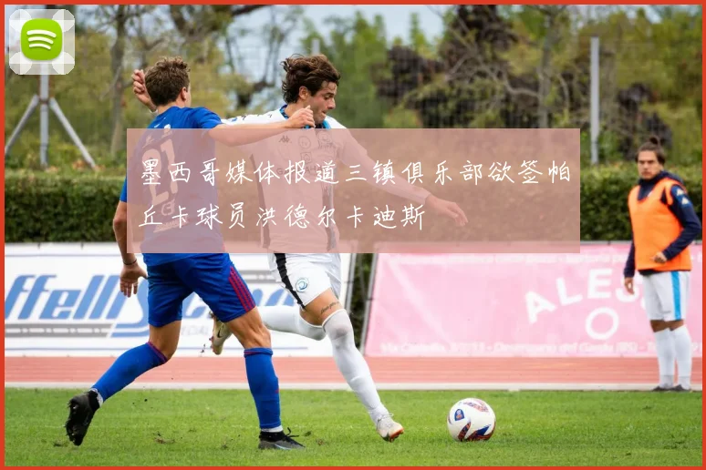 墨西哥媒体报道三镇俱乐部欲签帕丘卡球员洪德尔卡迪斯