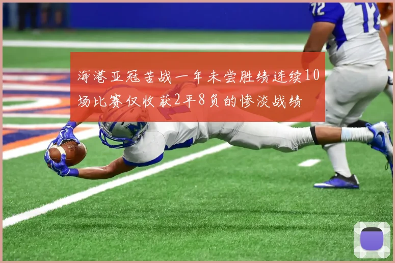 海港亚冠苦战一年未尝胜绩连续10场比赛仅收获2平8负的惨淡战绩