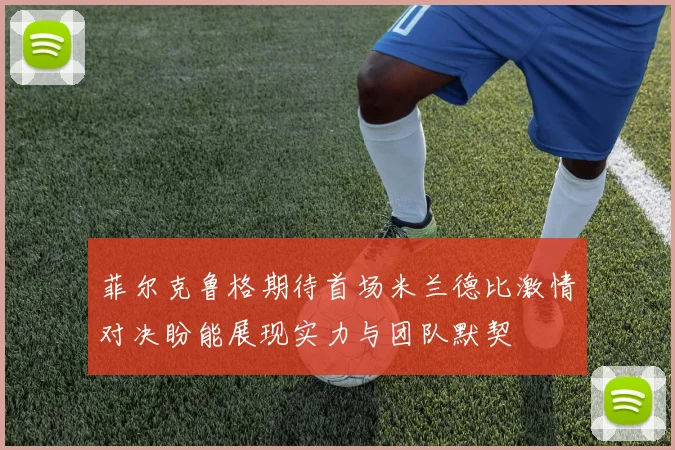 菲尔克鲁格期待首场米兰德比激情对决盼能展现实力与团队默契