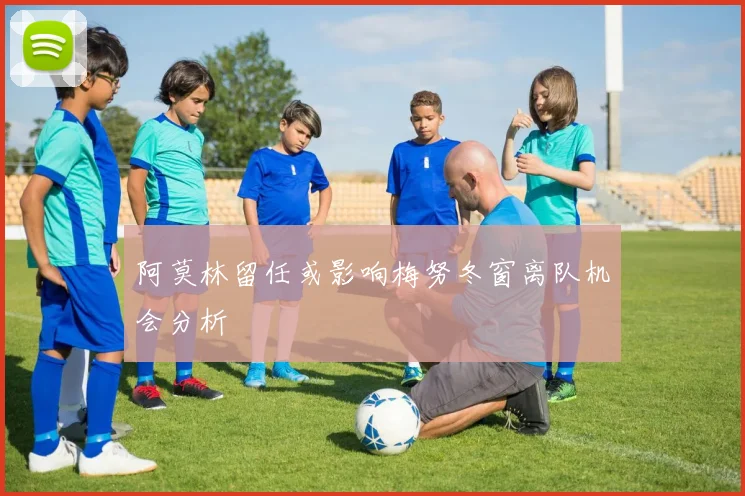 阿莫林留任或影响梅努冬窗离队机会分析