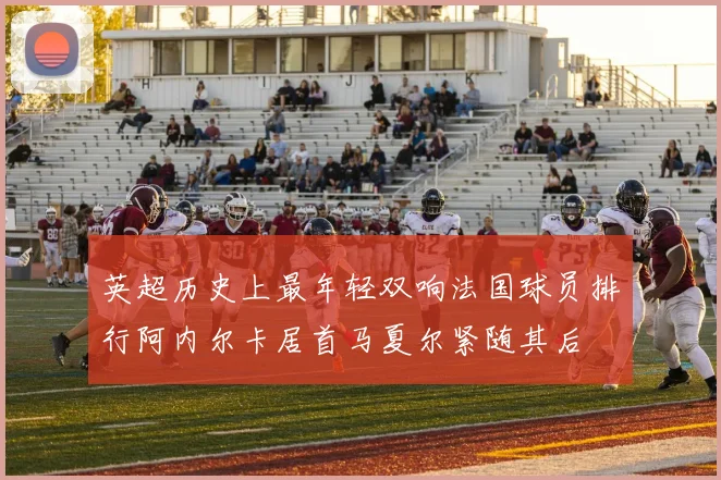 英超历史上最年轻双响法国球员排行阿内尔卡居首马夏尔紧随其后