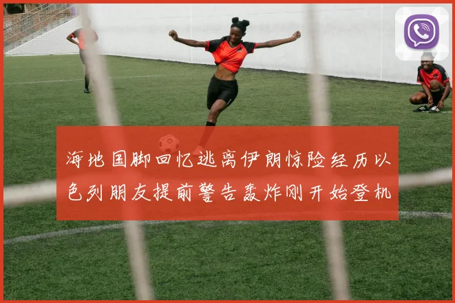 海地国脚回忆逃离伊朗惊险经历以色列朋友提前警告轰炸刚开始登机时刻