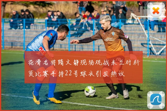 花滑名将隋文静现场观战米兰对科莫比赛手持22号球衣引发热议
