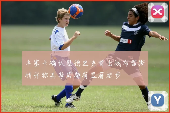 丰塞卡确认恩德里克将出战布雷斯特并称其每周都有显著进步