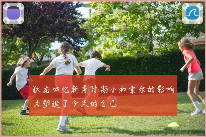 狄龙回忆新秀时期小加索尔的影响力塑造了今天的自己