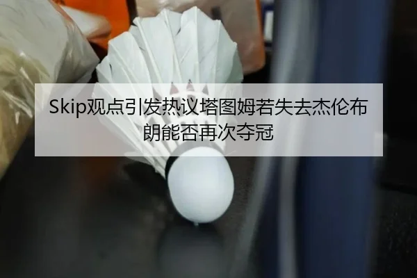 Skip观点引发热议塔图姆若失去杰伦布朗能否再次夺冠 - SabaSports